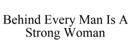 BEHIND EVERY MAN IS A STRONG WOMAN trademark