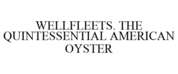 WELLFLEETS. THE QUINTESSENTIAL AMERICAN OYSTER trademark