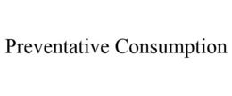 PREVENTATIVE CONSUMPTION trademark