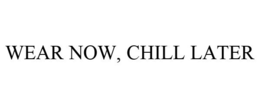 WEAR NOW, CHILL LATER trademark