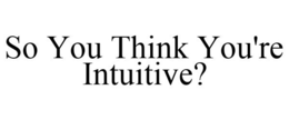 SO YOU THINK YOU'RE INTUITIVE? trademark