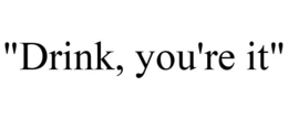 "DRINK, YOU'RE IT" trademark
