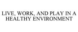 LIVE, WORK, AND PLAY IN A HEALTHY ENVIRONMENT trademark