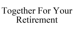 TOGETHER FOR YOUR RETIREMENT trademark