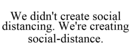 WE DIDN'T CREATE SOCIAL DISTANCING. WE'RE CREATING SOCIAL-DISTANCE. trademark