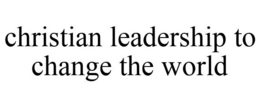 CHRISTIAN LEADERSHIP TO CHANGE THE WORLD trademark
