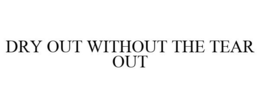 DRY OUT WITHOUT THE TEAR OUT trademark