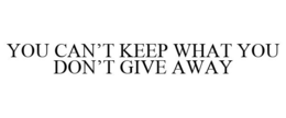 YOU CAN'T KEEP WHAT YOU DON'T GIVE AWAY trademark