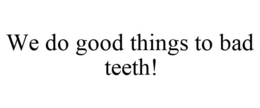 WE DO GOOD THINGS TO BAD TEETH! trademark