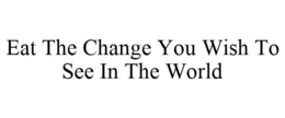EAT THE CHANGE YOU WISH TO SEE IN THE WORLD trademark