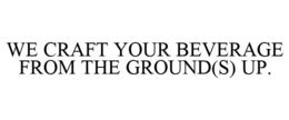 WE CRAFT YOUR BEVERAGE FROM THE GROUND(S) UP. trademark