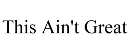 THIS AIN'T GREAT trademark