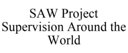 SAW PROJECT SUPERVISION AROUND THE WORLD trademark