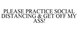 PLEASE PRACTICE SOCIAL DISTANCING & GET OFF MY ASS! trademark