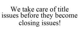 WE TAKE CARE OF TITLE ISSUES BEFORE THEY BECOME CLOSING ISSUES! trademark
