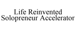 LIFE REINVENTED SOLOPRENEUR ACCELERATOR trademark