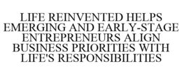 LIFE REINVENTED HELPS EMERGING AND EARLY-STAGE ENTREPRENEURS ALIGN BUSINESS PRIORITIES WITH LIFE'S RESPONSIBILITIES trademark