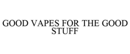 GOOD VAPES FOR THE GOOD STUFF trademark