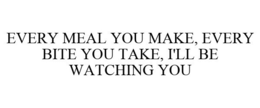 EVERY MEAL YOU MAKE EVERY BITE YOU TAKE I'LL BE WATCHING YOU trademark
