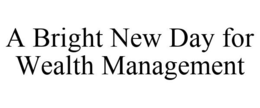 A BRIGHT NEW DAY FOR WEALTH MANAGEMENT trademark