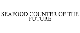 SEAFOOD COUNTER OF THE FUTURE trademark