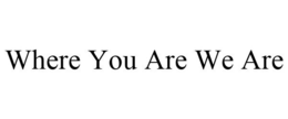 WHERE YOU ARE WE ARE trademark