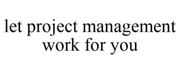 LET PROJECT MANAGEMENT WORK FOR YOU trademark