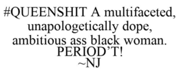 #QUEENSHIT A MULTIFACETED, UNAPOLOGETICALLY DOPE, AMBITIOUS ASS BLACK WOMAN. PERIOD'T! ~NJ trademark