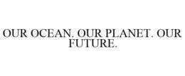 OUR OCEAN. OUR PLANET. OUR FUTURE. trademark
