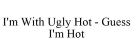 I'M WITH UGLY HOT - GUESS I'M HOT trademark