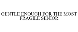 GENTLE ENOUGH FOR THE MOST FRAGILE SENIOR trademark