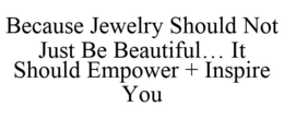 BECAUSE JEWELRY SHOULD NOT JUST BE BEAUTIFUL... IT SHOULD EMPOWER + INSPIRE YOU trademark