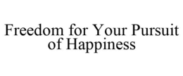 FREEDOM FOR YOUR PURSUIT OF HAPPINESS trademark