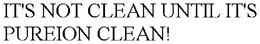 IT'S NOT CLEAN UNTIL IT'S PUREION CLEAN! trademark