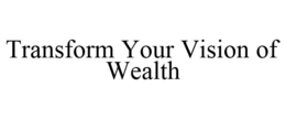 TRANSFORM YOUR VISION OF WEALTH trademark