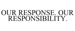 OUR RESPONSE. OUR RESPONSIBILITY. trademark