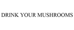 DRINK YOUR MUSHROOMS trademark