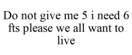 DO NOT GIVE ME 5 I NEED 6 FTS PLEASE WE ALL WANT TO LIVE trademark