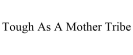 TOUGH AS A MOTHER TRIBE trademark