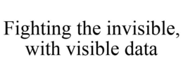 FIGHTING THE INVISIBLE, WITH VISIBLE DATA trademark