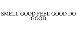 SMELL GOOD FEEL GOOD DO GOOD trademark