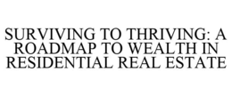 SURVIVING TO THRIVING: A ROADMAP TO WEALTH IN RESIDENTIAL REAL ESTATE trademark