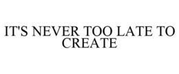 IT'S NEVER TOO LATE TO CREATE trademark