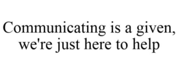 COMMUNICATING IS A GIVEN, WE'RE JUST HERE TO HELP trademark