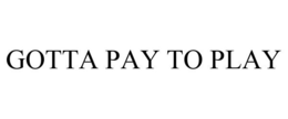 GOTTA PAY TO PLAY trademark