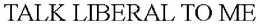 TALK LIBERAL TO ME trademark