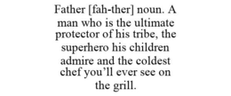 FATHER [FAH-THER] NOUN. A MAN WHO IS THE ULTIMATE PROTECTOR OF HIS TRIBE, THE SUPERHERO HIS CHILDREN ADMIRE AND THE COLDEST CHEF YOU'LL EVER SEE ON THE GRILL. trademark