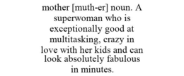 MOTHER [MUTH-ER] NOUN. A SUPERWOMAN WHO IS EXCEPTIONALLY GOOD AT MULTITASKING, CRAZY IN LOVE WITH HER KIDS AND CAN LOOK ABSOLUTELY FABULOUS IN MINUTES. trademark