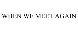 WHEN WE MEET AGAIN trademark