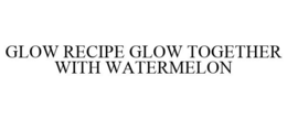 GLOW RECIPE GLOW TOGETHER WITH WATERMELON trademark